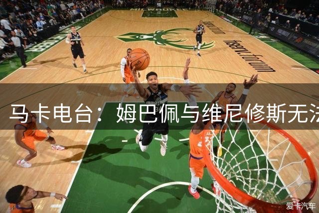 马卡电台：姆巴佩与维尼修斯无法共存，解决办法是放走其中一个