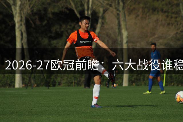 2026-27欧冠前瞻：六大战役谁稳谁悬